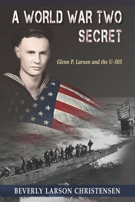 A World War Two Secret: Glenn P. Larson and the U-505 by Christensen, Beverly Larson