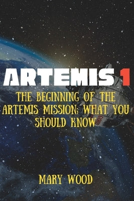 Artemis 1: The beginning of the Artemis Mission; What you should know by Wood, Mary