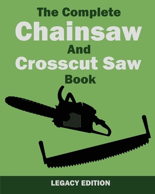The Complete Chainsaw and Crosscut Saw Book (Legacy Edition): Saw Equipment, Technique, Use, Maintenance, And Timber Work by U. S. Forest Service