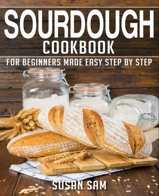 Sourdough Cookbook: Book 1, for Beginners Made Easy Step by Step by Sam, Susan