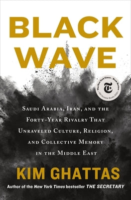 Black Wave: Saudi Arabia, Iran, and the Forty-Year Rivalry That Unraveled Culture, Religion, and Collective Memory in the Middle E by Ghattas, Kim