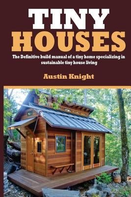 Tiny Houses: The Definitive Build Manual Of A Tiny Home Specializing In Sustainable Tiny House Living by Knight, Austin