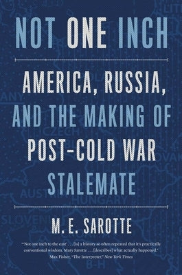 Not One Inch: America, Russia, and the Making of Post-Cold War Stalemate by Sarotte, M. E.
