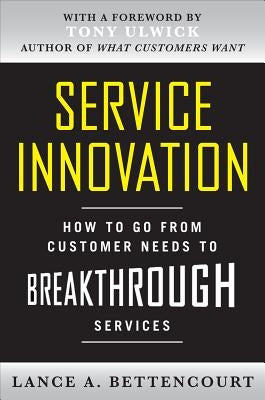 Service Innovation: How to Go from Customer Needs to Breakthrough Services by Bettencourt, Lance