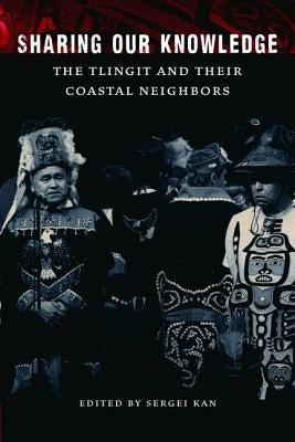 Sharing Our Knowledge: The Tlingit and Their Coastal Neighbors by Kan, Sergei