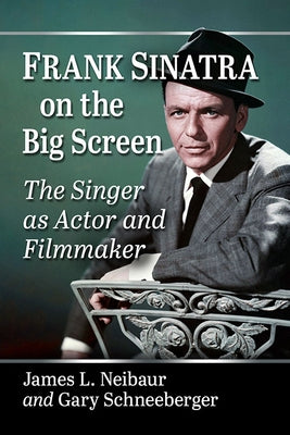 Frank Sinatra on the Big Screen: The Singer as Actor and Filmmaker by Neibaur, James L.