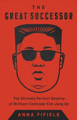 The Great Successor: The Divinely Perfect Destiny of Brilliant Comrade Kim Jong Un by Fifield, Anna