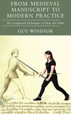 From Medieval Manuscript to Modern Practice: The Longsword Techniques of Fiore dei Liberi by Windsor, Guy