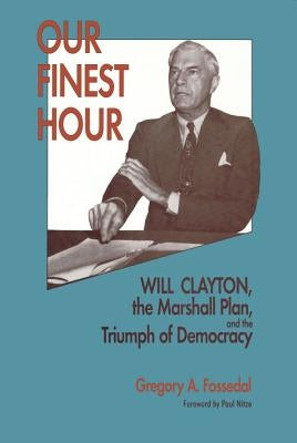 Our Finest Hour: Will Clayton, the Marshall Plan, and the Triumph of Democracy by Fossedal, Gregory A.