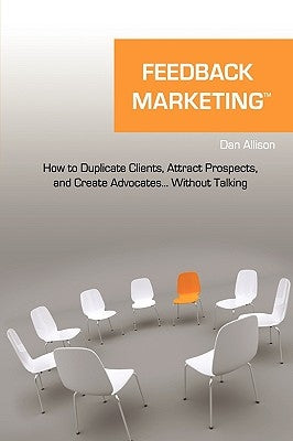 Feedback Marketing How to Duplicate Clients, Attract Prospects, and Create Advocates... Without Talking by Allison, Dan