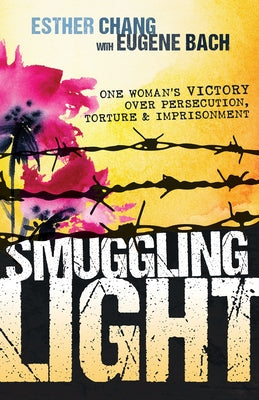 Smuggling Light: One Woman's Victory Over Persecution, Torture, and Imprisonment by Chang, Esther