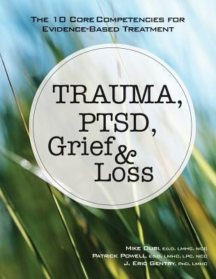 Trauma, Ptsd, Grief & Loss: The 10 Core Competencies for Evidence-Based Treatment by Dubi, Mike