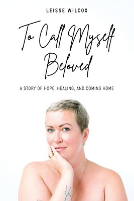 To Call Myself Beloved: A Story of Hope, Healing and Coming Home by Wilcox, Leisse