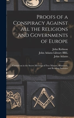 Proofs of a Conspiracy Against All the Religions and Governments of Europe: Carried on in the Secret Meetings of Free Masons, Illuminati, and Reading by Robison, John 1739-1805