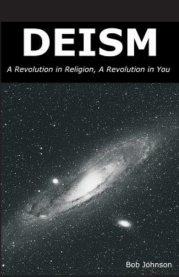 Deism: A Revolution in Religion, a Revolution in You by Johnson, Bob