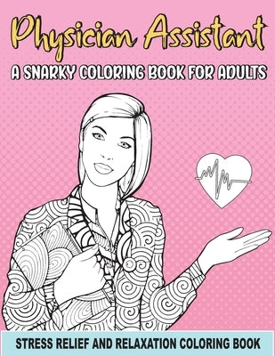 Physician Assistant a Snarky Coloring Book for Adults: A Funny Coloring Book for Stress Relief and Relaxation for Physician Assistant & Gift for PA Wo by Byrd, Leir