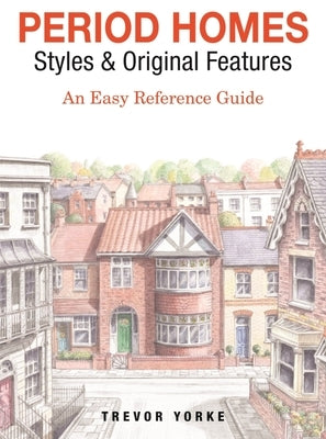 Period Homes - Styles & Original Features: An Easy Reference Guide by Yorke, Trevor