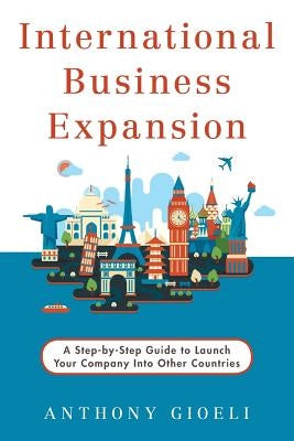 International Business Expansion: A Step-by-Step Guide to Launch Your Company Into Other Countries by Gioeli, Anthony