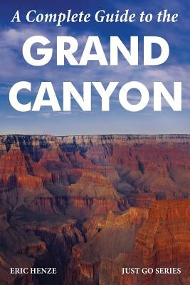 A Complete Guide to the Grand Canyon: A Complete Guide to the Grand Canyon National Park and Surrounding Areas by Henze, Eric