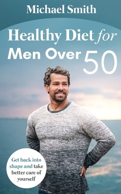 Healthy Diet for Men Over 50: Get back into shape and take better care of yourself by Smith, Michael