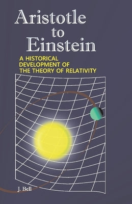 Aristotle to Einstein: A Historical Development of the Theory of Relativity by Bell, J.