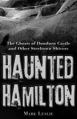 Haunted Hamilton: The Ghosts of Dundurn Castle and Other Steeltown Shivers by Leslie, Mark