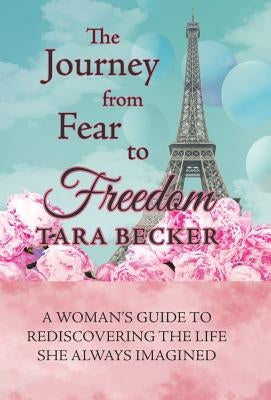 The Journey from Fear to Freedom: A Woman's Guide to Rediscovering the Life She Always Imagined by Becker, Tara