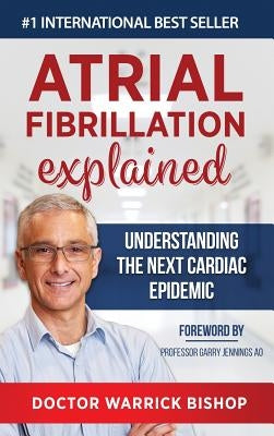 Atrial Fibrillation Explained: Understanding The Next Cardiac Epidemic by Bishop, Warrick