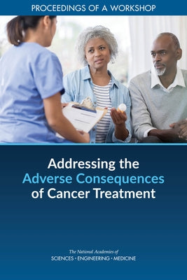 Addressing the Adverse Consequences of Cancer Treatment: Proceedings of a Workshop by National Academies of Sciences Engineeri