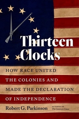 Thirteen Clocks: How Race United the Colonies and Made the Declaration of Independence by Parkinson, Robert G.