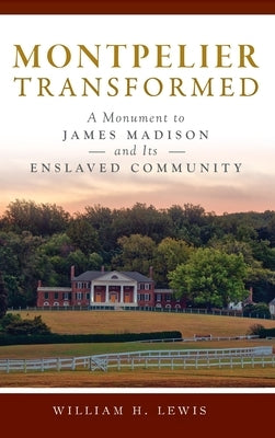 Montpelier Transformed: A Monument to James Madison and Its Enslaved Community by Lewis, William H.