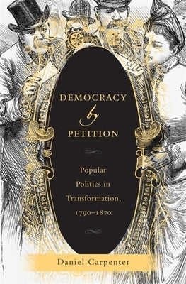 Democracy by Petition: Popular Politics in Transformation, 1790-1870 by Carpenter, Daniel