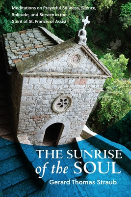 Sunrise of the Soul: Meditations on Prayerful Stillness, Silence, Solitude, and Service in the Spirit of St. Francis of Assisi by Straub, Gerard Thomas