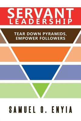 Servant Leadership: Tear down Pyramids, Empower Followers by Enyia, Samuel