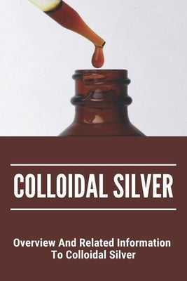 Colloidal Silver: Overview And Related Information To Colloidal Silver: Natures Greatest Secret Colloidal Silver Reviews by Salberg, Bennie