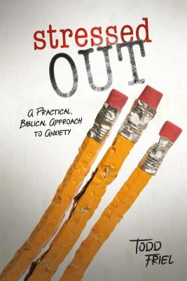 Stressed Out: A Practical, Biblical Approach to Anxiety by Friel, Todd