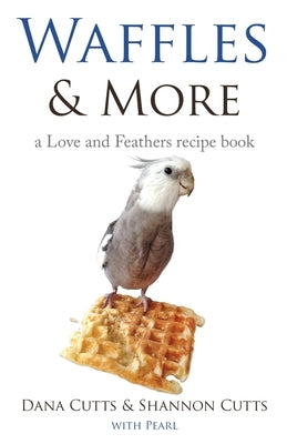 Waffles & More: A Love & Feathers Recipe Book by Cutts, Dana