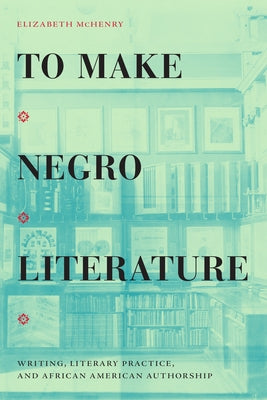 To Make Negro Literature: Writing, Literary Practice, and African American Authorship by McHenry, Elizabeth