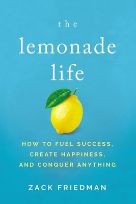 The Lemonade Life: How to Fuel Success, Create Happiness, and Conquer Anything by Friedman, Zack