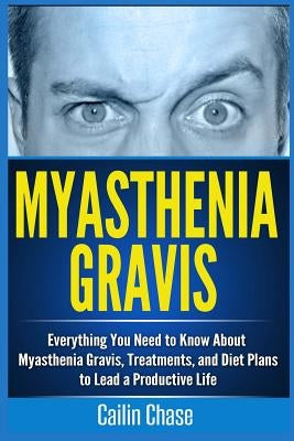 Myasthenia Gravis: Everything You Need to Know About Myasthenia Gravis, Treatments, and Diet Plans to Lead a Productive Life by Chase, Cailin