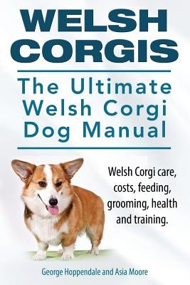 Welsh Corgis. The Ultimate Welsh Corgi Dog Manual. Welsh Corgi care, costs, feeding, grooming, health and training. by Moore, Asia