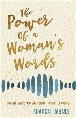 The Power of a Woman's Words: How the Words You Speak Shape the Lives of Others by Jaynes, Sharon