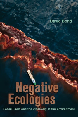 Negative Ecologies: Fossil Fuels and the Discovery of the Environment by Bond, David