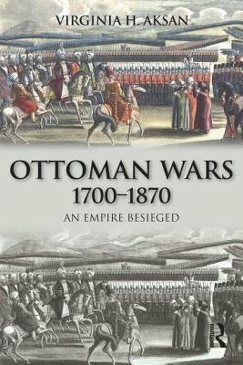 Ottoman Wars, 1700-1870: An Empire Besieged by Aksan, Virginia