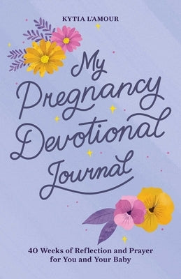 My Pregnancy Devotional Journal: 40 Weeks of Reflection and Prayer for You and Your Baby by L'Amour, Kytia