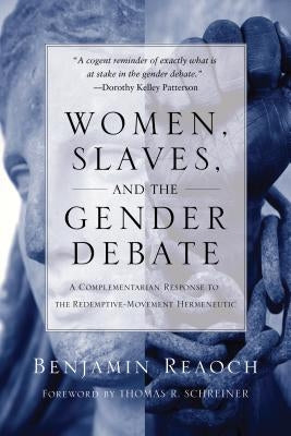 Women, Slaves, and the Gender Debate: A Complementarian Response to the Redemptive-Movement Hermeneutic by Reaoch, Benjamin