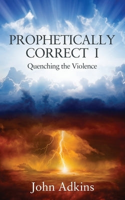 Prophetically Correct I: Quenching the Violence by Adkins, John
