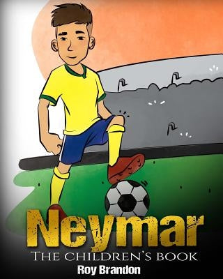 Neymar: The Children's Book. Fun, Inspirational and Motivational Life Story of Neymar Jr. - One of The Best Soccer Players in by Brandon, Roy