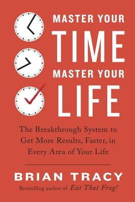 Master Your Time, Master Your Life: The Breakthrough System to Get More Results, Faster, in Every Area of Your Life by Tracy, Brian