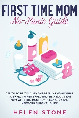 First Time Mom No-Panic Guide: Truth to be Told, No One Really Knows What to Expect When Expecting. Be a Rock Star Mom with This Monthly Pregnancy an by Stone, Helen